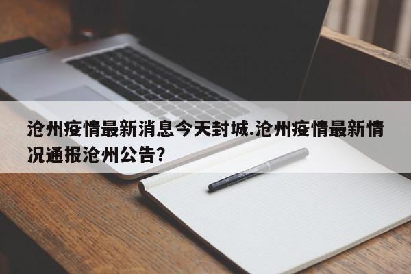 沧州疫情最新消息今天封城.沧州疫情最新情况通报沧州公告？