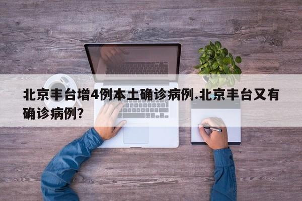 北京丰台增4例本土确诊病例.北京丰台又有确诊病例?