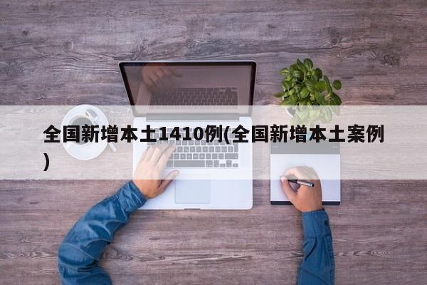 全国新增本土1410例(全国新增本土案例)