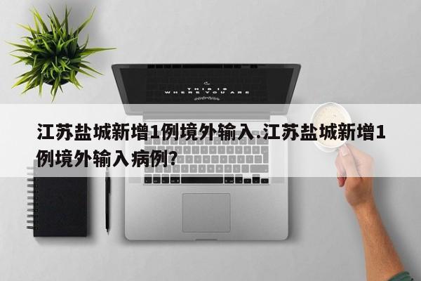 江苏盐城新增1例境外输入.江苏盐城新增1例境外输入病例?