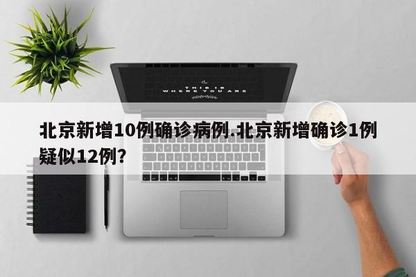北京新增10例确诊病例.北京新增确诊1例疑似12例?